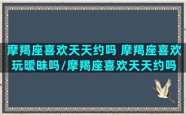 摩羯座喜欢天天约吗 摩羯座喜欢玩暧昧吗/摩羯座喜欢天天约吗 摩羯座喜欢玩暧昧吗-我的网站